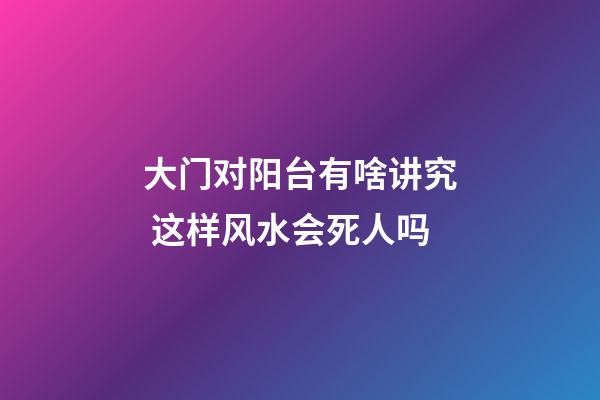 大门对阳台有啥讲究 这样风水会死人吗